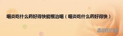 咽炎吃什么药好得快 咽炎吃什么药好得快能根治咽