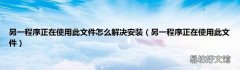 另一程序正在使用此文件 另一程序正在使用此文件怎么解决安装