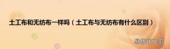 土工布与无纺布有什么区别 土工布和无纺布一样吗