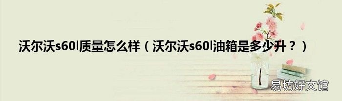 沃尔沃s60l油箱是多少升? 沃尔沃s60l质量怎么样