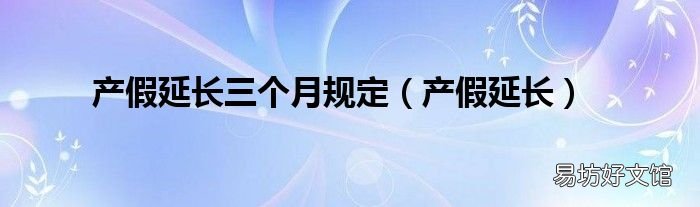 产假延长 产假延长三个月规定