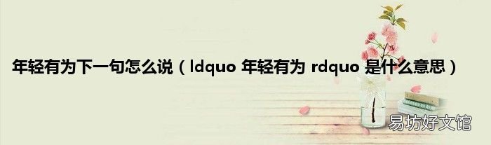 ldquo 年轻有为 rdquo 是什么意思 年轻有为下一句怎么说