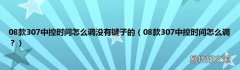 08款307中控时间怎么调？ 08款307中控时间怎么调没有键子的