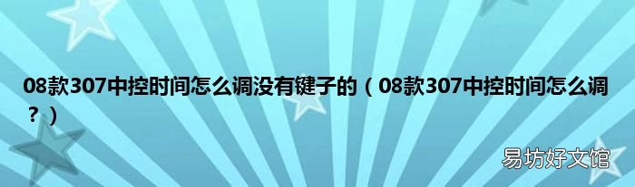 08款307中控时间怎么调? 08款307中控时间怎么调没有键子的
