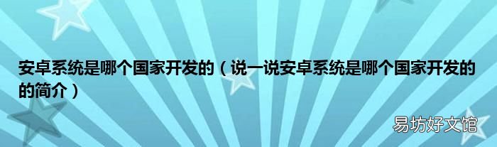 说一说安卓系统是哪个国家开发的的简介 安卓系统是哪个国家开发的