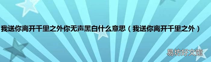 我送你离开千里之外 我送你离开千里之外你无声黑白什么意思