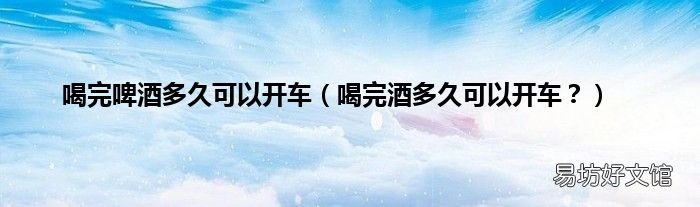 喝完酒多久可以开车? 喝完啤酒多久可以开车