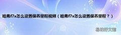 哈弗f7x怎么设置保养里程？ 哈弗f7x怎么设置保养里程视频