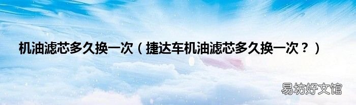捷达车机油滤芯多久换一次? 机油滤芯多久换一次