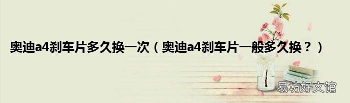奥迪a4刹车片一般多久换? 奥迪a4刹车片多久换一次