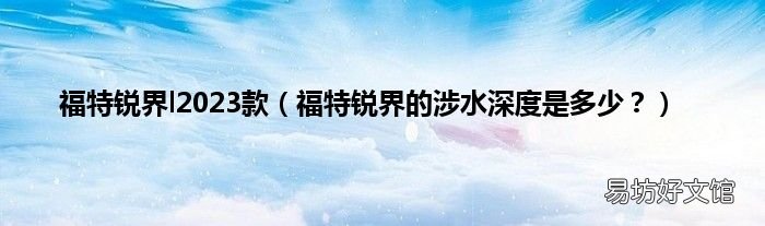 福特锐界的涉水深度是多少? 福特锐界l2023款