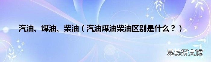 汽油煤油柴油区别是什么？ 汽油、煤油、柴油
