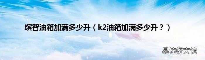 k2油箱加满多少升？ 缤智油箱加满多少升