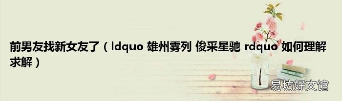 ldquo 雄州雾列 俊采星驰 rdquo 如何理解 求解 前男友找新女友了