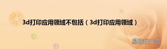 3d打印应用领域 3d打印应用领域不包括