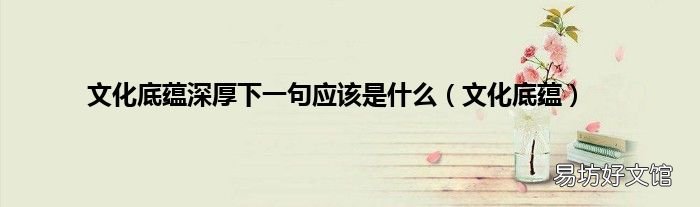 文化底蕴 文化底蕴深厚下一句应该是什么