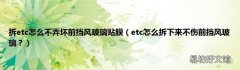 etc怎么拆下来不伤前挡风玻璃？ 拆etc怎么不弄坏前挡风玻璃贴膜