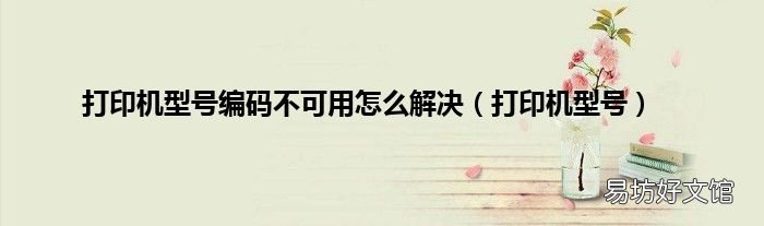 打印机型号 打印机型号编码不可用怎么解决