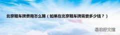 如果在北京租车牌需要多少钱？ 北京租车牌费用怎么算