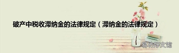 滞纳金的法律规定 破产中税收滞纳金的法律规定