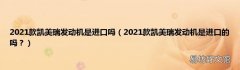 2021款凯美瑞发动机是进口的吗？ 2021款凯美瑞发动机是进口吗