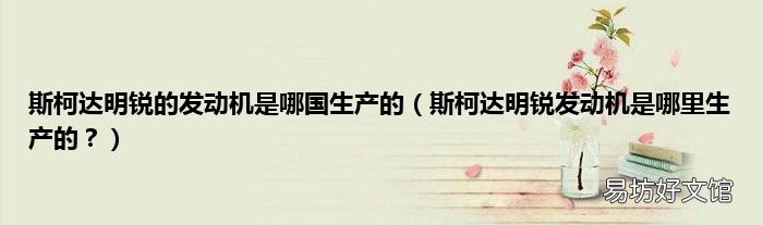 斯柯达明锐发动机是哪里生产的？ 斯柯达明锐的发动机是哪国生产的