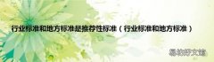 行业标准和地方标准 行业标准和地方标准是推荐性标准
