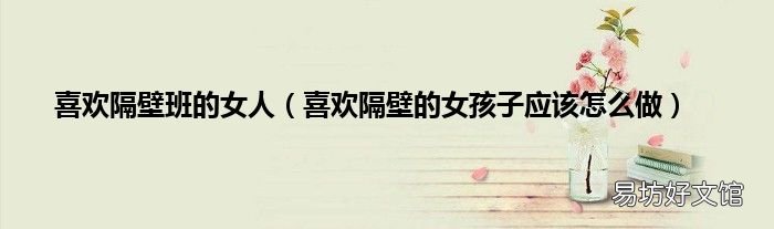 喜欢隔壁的女孩子应该怎么做 喜欢隔壁班的女人