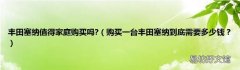 购买一台丰田塞纳到底需要多少钱？ 丰田塞纳值得家庭购买吗?