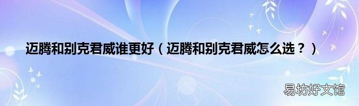 迈腾和别克君威怎么选? 迈腾和别克君威谁更好