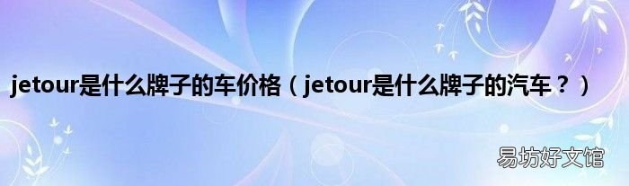jetour是什么牌子的汽车? jetour是什么牌子的车价格