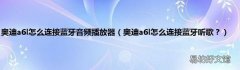 奥迪a6l怎么连接蓝牙听歌？ 奥迪a6l怎么连接蓝牙音频播放器