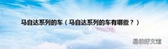 马自达系列的车有哪些？ 马自达系列的车