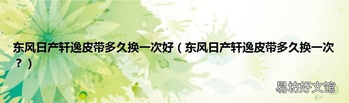 东风日产轩逸皮带多久换一次? 东风日产轩逸皮带多久换一次好
