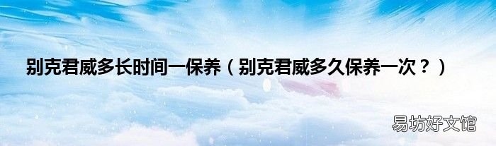 别克君威多久保养一次? 别克君威多长时间一保养