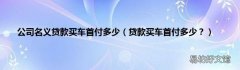 贷款买车首付多少？ 公司名义贷款买车首付多少