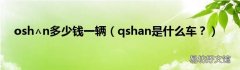 qshan是什么车？ osh∧n多少钱一辆