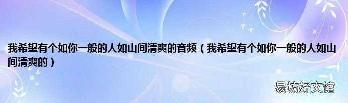 我希望有个如你一般的人如山间清爽的 我希望有个如你一般的人如山间清爽的音频