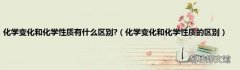 化学变化和化学性质的区别 化学变化和化学性质有什么区别?