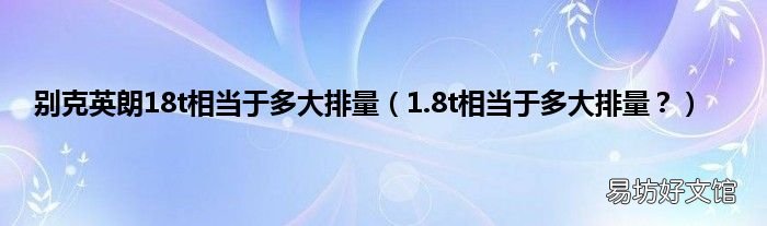 1.8t相当于多大排量? 别克英朗18t相当于多大排量