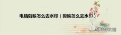 剪映怎么去水印 电脑剪映怎么去水印