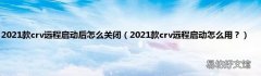 2021款crv远程启动怎么用？ 2021款crv远程启动后怎么关闭