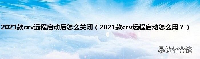 2021款crv远程启动怎么用？ 2021款crv远程启动后怎么关闭