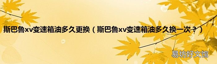 斯巴鲁xv变速箱油多久换一次？ 斯巴鲁xv变速箱油多久更换
