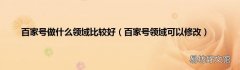 百家号领域可以修改 百家号做什么领域比较好