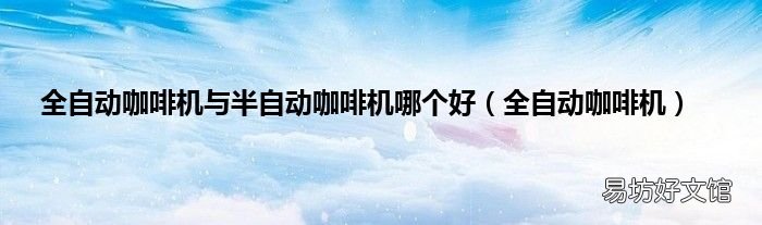 全自动咖啡机 全自动咖啡机与半自动咖啡机哪个好