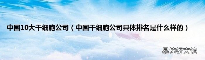 中国干细胞公司具体排名是什么样的 中国10大干细胞公司
