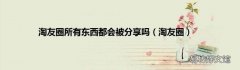 淘友圈 淘友圈所有东西都会被分享吗