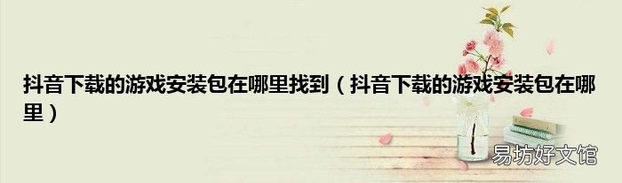 抖音下载的游戏安装包在哪里 抖音下载的游戏安装包在哪里找到