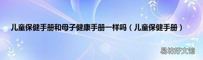 儿童保健手册 儿童保健手册和母子健康手册一样吗